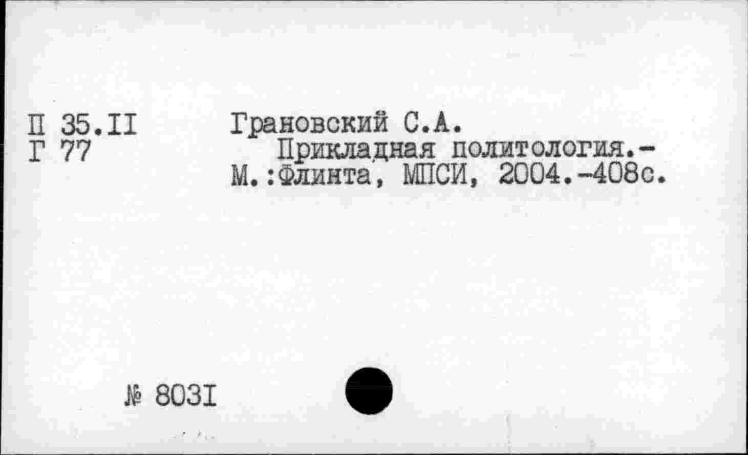 ﻿П 35.11
Г 77
Грановский С.А.
Прикладная политология.-М.:Флинта, МПСИ, 2004.-408с.
гё 8031